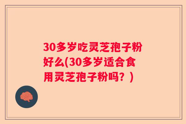 30多岁吃灵芝孢子粉好么(30多岁适合食用灵芝孢子粉吗?) 30多岁吃灵芝孢子粉好么(30多岁适合食用灵芝孢子粉吗?)