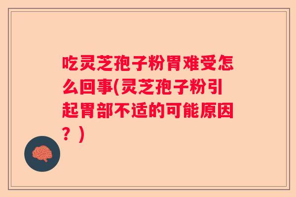 吃灵芝孢子粉胃难受怎么回事(灵芝孢子粉引起胃部不适的可能原因？)