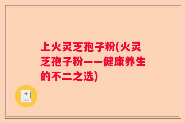 上火灵芝孢子粉(火灵芝孢子粉——健康养生的不二之选)
