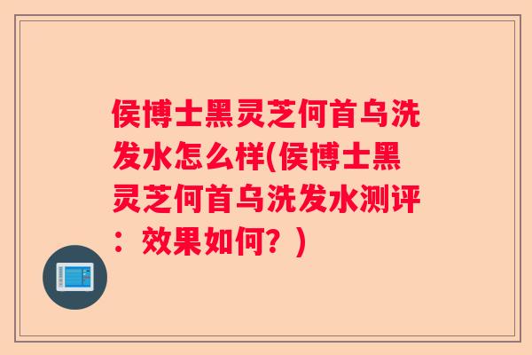 侯博士黑灵芝何首乌洗发水怎么样(侯博士黑灵芝何首乌洗发水测评：效果如何？)
