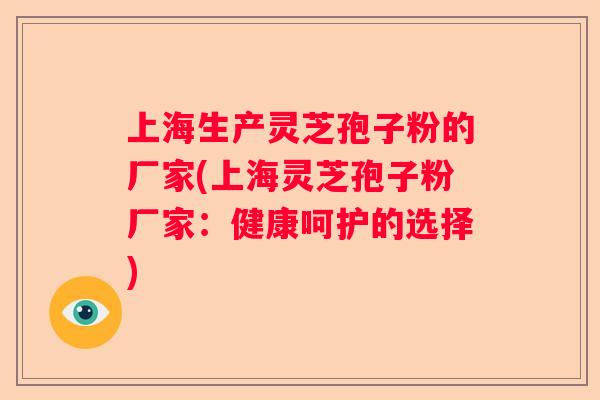 上海生产灵芝孢子粉的厂家(上海灵芝孢子粉厂家：健康呵护的选择)