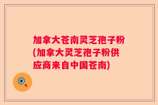 加拿大苍南灵芝孢子粉(加拿大灵芝孢子粉供应商来自中国苍南)