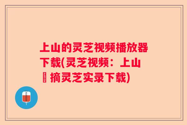 上山的灵芝视频播放器下载(灵芝视频：上山採摘灵芝实录下载)