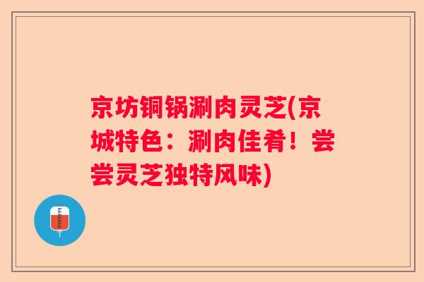 京坊铜锅涮肉灵芝(京城特色：涮肉佳肴！尝尝灵芝独特风味)