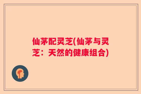 仙茅配灵芝(仙茅与灵芝：天然的健康组合)