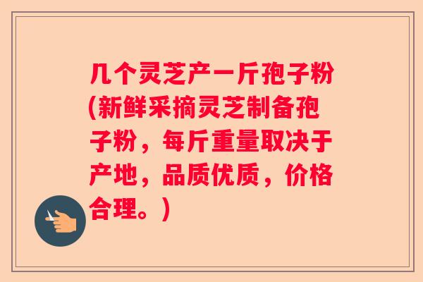 几个灵芝产一斤孢子粉(新鲜采摘灵芝制备孢子粉，每斤重量取决于产地，品质优质，价格合理。)