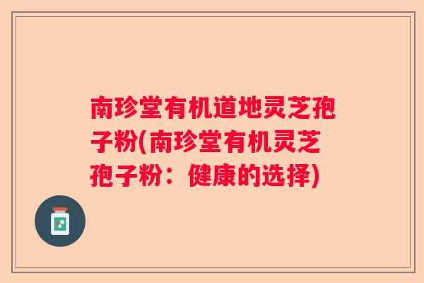 南珍堂有机道地灵芝孢子粉(南珍堂有机灵芝孢子粉：健康的选择)