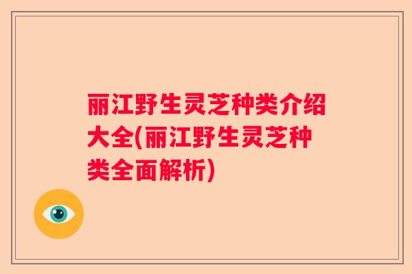 丽江野生灵芝种类介绍大全(丽江野生灵芝种类全面解析)