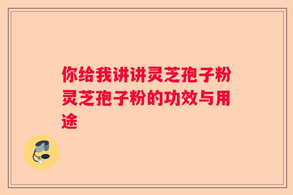 你给我讲讲灵芝孢子粉灵芝孢子粉的功效与用途