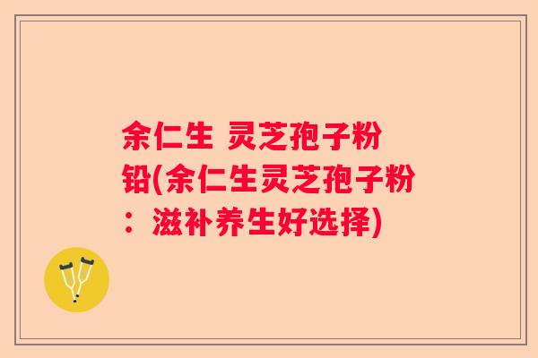 余仁生 灵芝孢子粉 铅(余仁生灵芝孢子粉：滋补养生好选择)