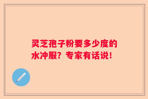 灵芝孢子粉要多少度的水冲服？专家有话说！