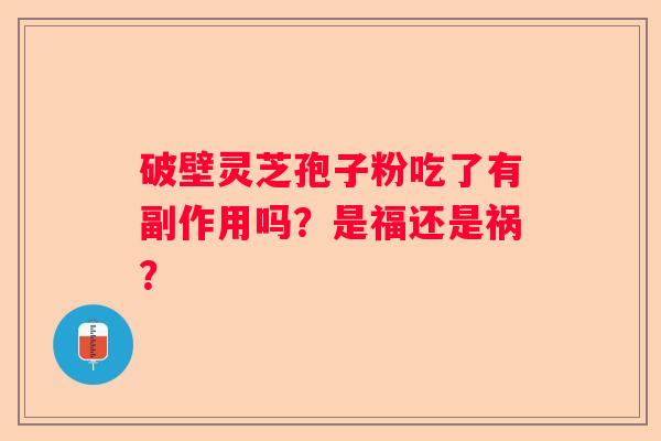 破壁灵芝孢子粉吃了有副作用吗？是福还是祸？