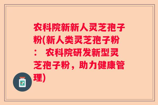 农科院新新人灵芝孢子粉(新人类灵芝孢子粉: 农科院研发新型灵芝孢子粉,助力健康管理) 农科院新新人灵芝孢子粉(新人类灵芝孢子粉: 农科院研发新型灵芝孢子粉,助力健康管理)