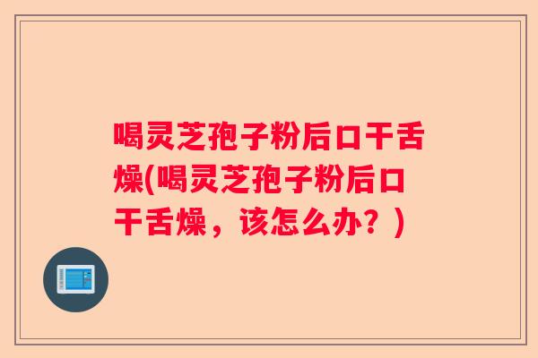 喝灵芝孢子粉后口干舌燥(喝灵芝孢子粉后口干舌燥，该怎么办？)