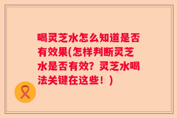 喝灵芝水怎么知道是否有效果(怎样判断灵芝水是否有效？灵芝水喝法关键在这些！)