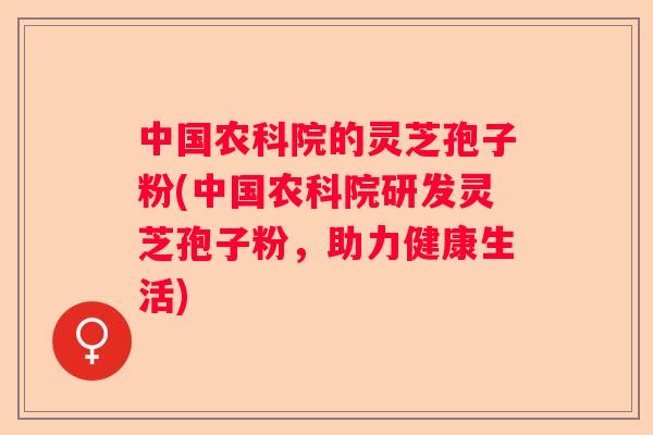 中国农科院的灵芝孢子粉(中国农科院研发灵芝孢子粉，助力健康生活)