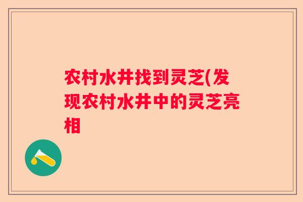 农村水井找到灵芝(发现农村水井中的灵芝亮相