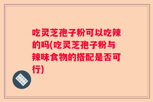 吃灵芝孢子粉可以吃辣的吗(吃灵芝孢子粉与辣味食物的搭配是否可行)