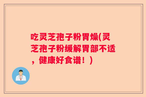 吃灵芝孢子粉胃燥(灵芝孢子粉缓解胃部不适，健康好食谱！)