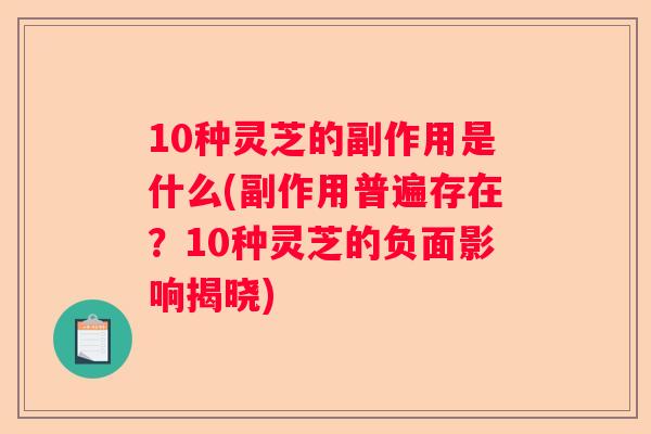 10种灵芝的副作用是什么(副作用普遍存在？10种灵芝的负面影响揭晓)