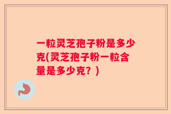 一粒灵芝孢子粉是多少克(灵芝孢子粉一粒含量是多少克？)