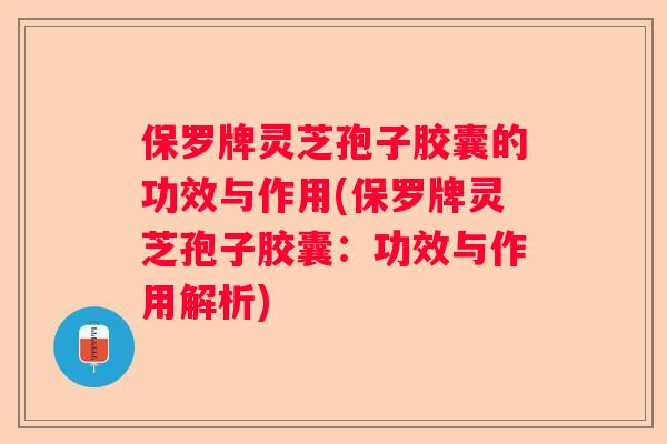 保罗牌灵芝孢子胶囊的功效与作用(保罗牌灵芝孢子胶囊：功效与作用解析)