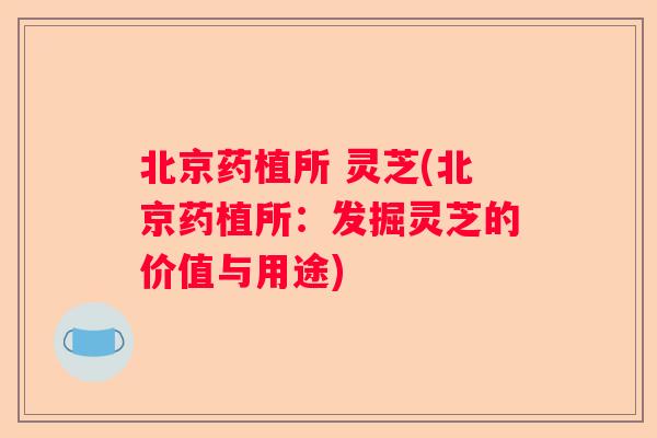 北京药植所 灵芝(北京药植所：发掘灵芝的价值与用途)