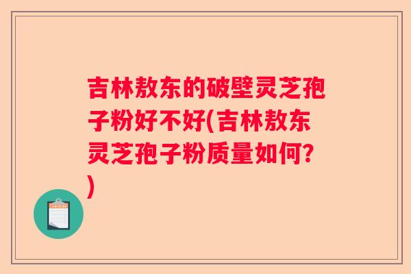吉林敖东的破壁灵芝孢子粉好不好(吉林敖东灵芝孢子粉质量如何？)