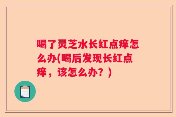 喝了灵芝水长红点痒怎么办(喝后发现长红点痒，该怎么办？)