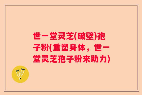 世一堂灵芝(破壁)孢子粉(重塑身体，世一堂灵芝孢子粉来助力)