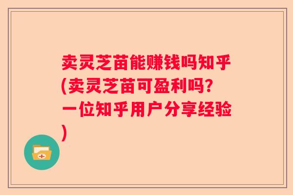 卖灵芝苗能赚钱吗知乎(卖灵芝苗可盈利吗？一位知乎用户分享经验)