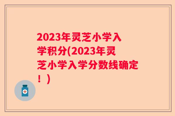 2023年灵芝小学入学积分(2023年灵芝小学入学分数线确定！)