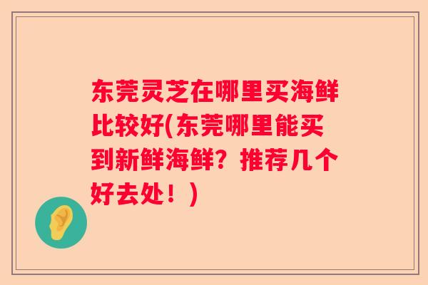 东莞灵芝在哪里买海鲜比较好(东莞哪里能买到新鲜海鲜？推荐几个好去处！)