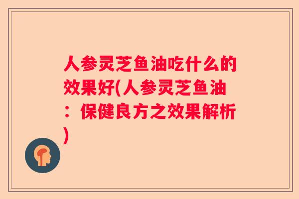 人参灵芝鱼油吃什么的效果好(人参灵芝鱼油：保健良方之效果解析)