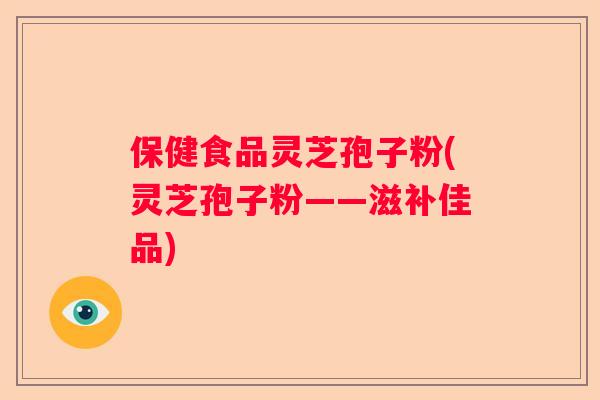 保健食品灵芝孢子粉(灵芝孢子粉——滋补佳品)
