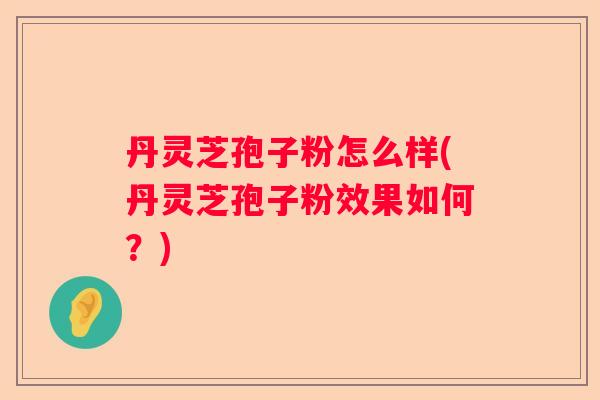 丹灵芝孢子粉怎么样(丹灵芝孢子粉效果如何？)