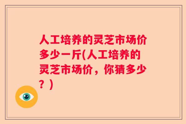 人工培养的灵芝市场价多少一斤(人工培养的灵芝市场价，你猜多少？)