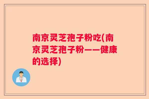 南京灵芝孢子粉吃(南京灵芝孢子粉——健康的选择)