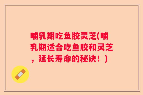 哺乳期吃鱼胶灵芝(哺乳期适合吃鱼胶和灵芝，延长寿命的秘诀！)