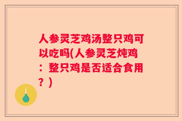 人参灵芝鸡汤整只鸡可以吃吗(人参灵芝炖鸡：整只鸡是否适合食用？)