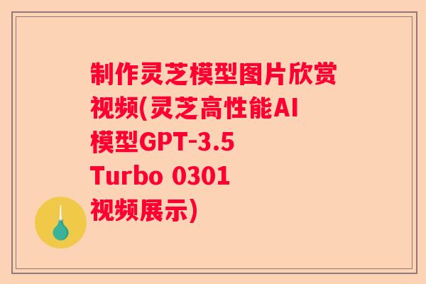 制作灵芝模型图片欣赏视频(灵芝高性能AI模型GPT-3.5 Turbo 0301视频展示)