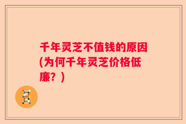 千年灵芝不值钱的原因(为何千年灵芝价格低廉？)