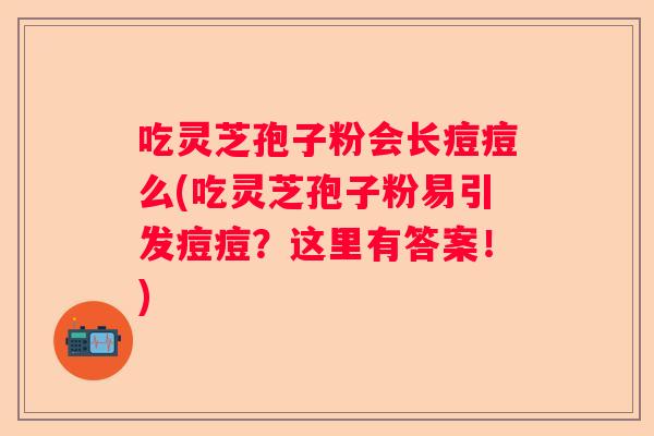 吃灵芝孢子粉会长痘痘么(吃灵芝孢子粉易引发痘痘？这里有答案！)