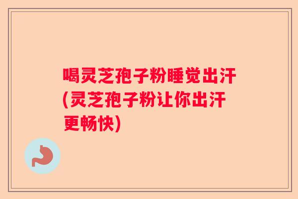 喝灵芝孢子粉睡觉出汗(灵芝孢子粉让你出汗更畅快)