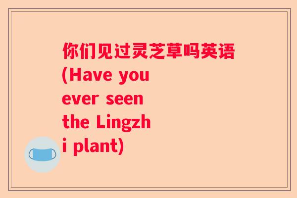 你们见过灵芝草吗英语(Have you ever seen the Lingzhi plant)