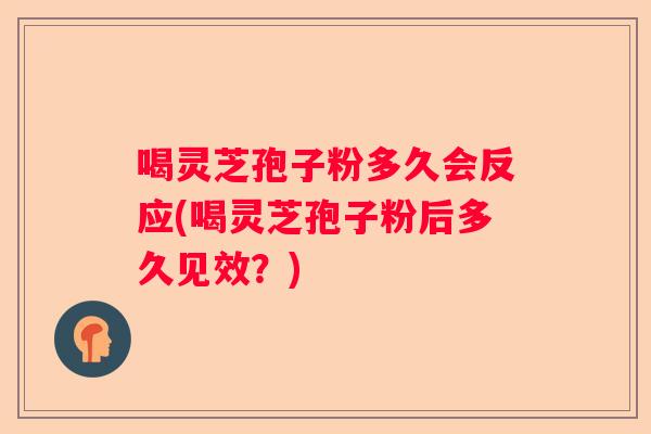 喝灵芝孢子粉多久会反应(喝灵芝孢子粉后多久见效？)