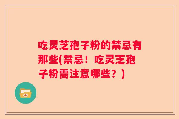 吃灵芝孢子粉的禁忌有那些(禁忌!吃灵芝孢子粉需注意哪些?) 吃灵芝孢子粉的禁忌有那些(禁忌!吃灵芝孢子粉需注意哪些?)