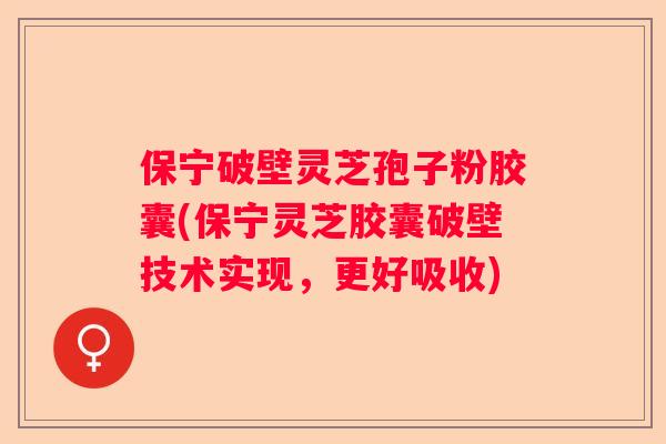 保宁破壁灵芝孢子粉胶囊(保宁灵芝胶囊破壁技术实现，更好吸收)