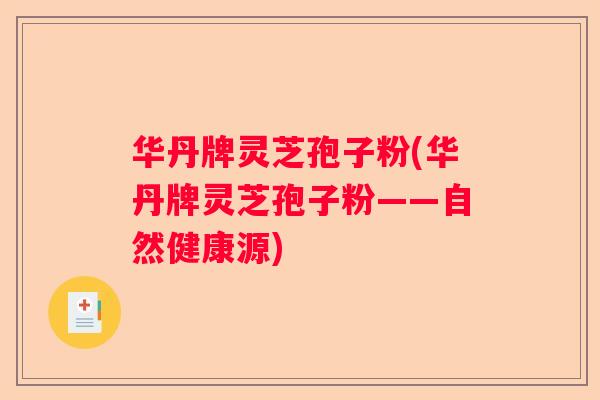 华丹牌灵芝孢子粉(华丹牌灵芝孢子粉——自然健康源)