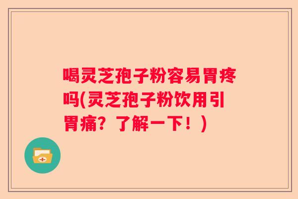 喝灵芝孢子粉容易胃疼吗(灵芝孢子粉饮用引胃痛?了解一下!) 喝灵芝孢子粉容易胃疼吗(灵芝孢子粉饮用引胃痛?了解一下!)